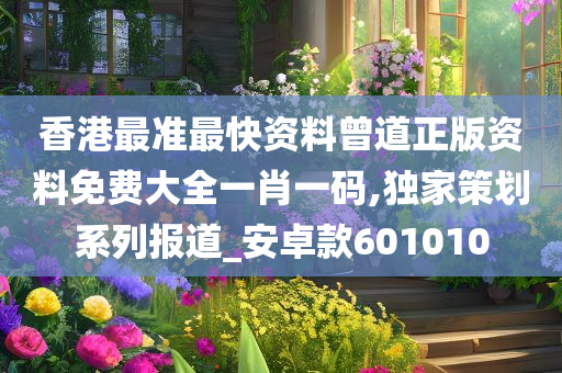 香港最准最快资料曾道正版资料免费大全一肖一码,独家策划系列报道_安卓款601010