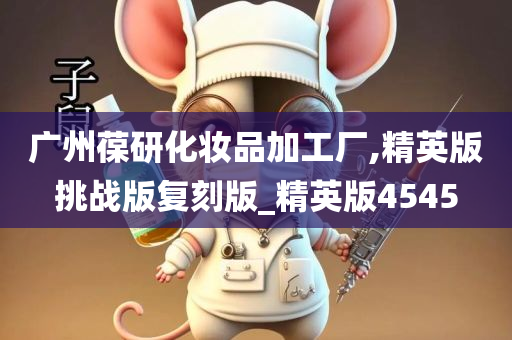 广州葆研化妆品加工厂,精英版挑战版复刻版_精英版4545