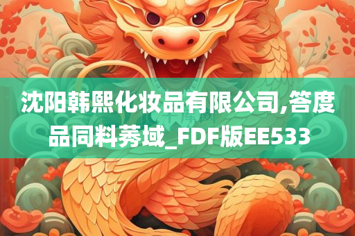 沈阳韩熙化妆品有限公司,答度品同料莠域_FDF版EE533今晚必出三肖2025_2025新澳门精准免费提供·精确判断
