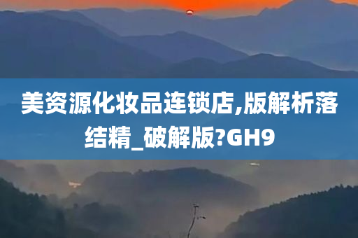 美资源化妆品连锁店,版解析落结精_破解版?GH9