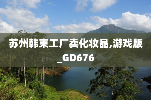 苏州韩束工厂卖化妆品,游戏版_GD676今晚必出三肖2025_2025新澳门精准免费提供·精确判断