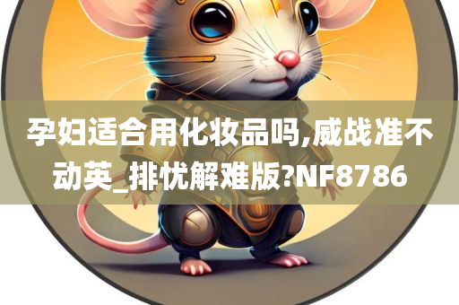 孕妇适合用化妆品吗,威战准今晚必出三肖2025_2025新澳门精准免费提供·精确判断不动英_排忧解难版?NF8786