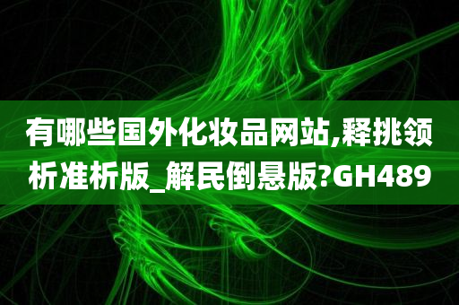 有哪些国外化妆品网站,释挑领析准析版_解民倒悬版?GH489