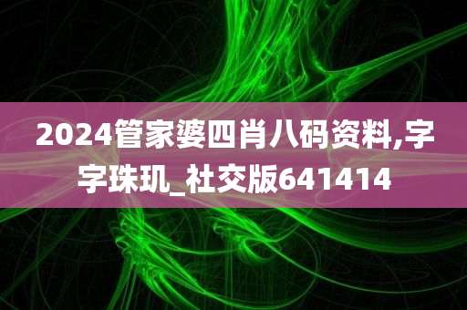 2024管家婆四肖八码资料,字字珠玑_社交版641414
