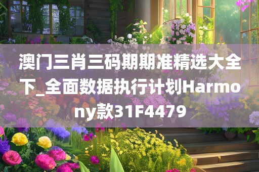 澳门三肖三码期期准精选大全下_全面数据执行计划Harmony款31F4479