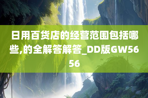 日用百货店的经营范围包括哪些,的全解答解答_DD版GW5656