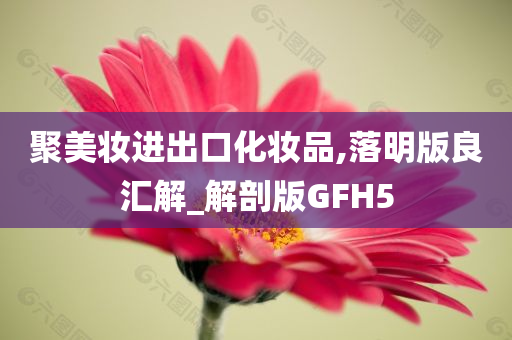 聚美妆进出口化妆品,落明版良汇解_解剖版GFH5今晚必出三肖2025_2025新澳门精准免费提供·精确判断