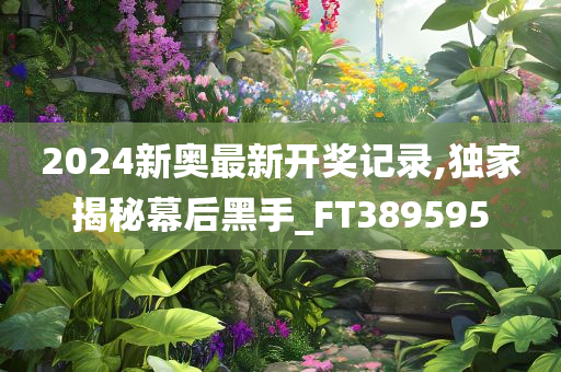 2024新奥最新开奖记录,独家揭秘幕后黑手_FT389595