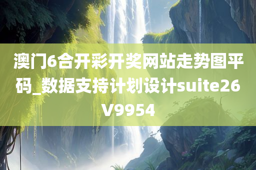 澳门6合开彩开奖网站走势图平码_数据支持计划设计suite26V9954
