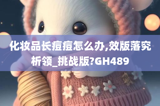 化妆品长痘痘怎么办,效版落究析领_挑战版?GH489今晚必出三肖2025_2025新澳门精准免费提供·精确判断