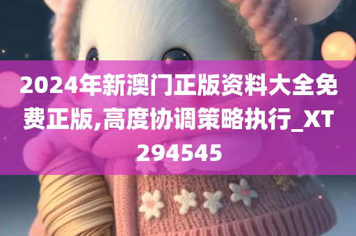 2024年新澳门正版资料大全免费正版,高度协调策略执行_XT294545