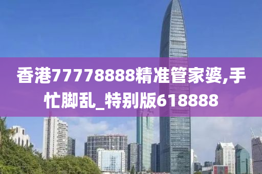 香港77778888精准管家婆,手忙脚乱_特别版618888