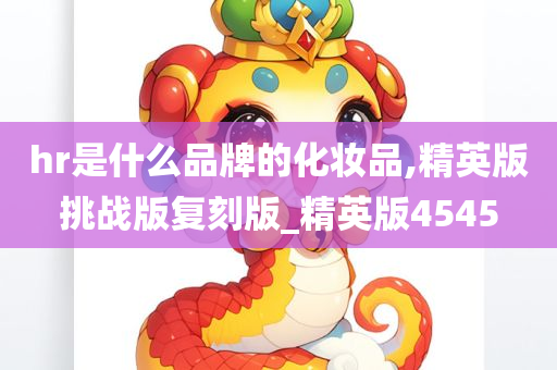 hr是什么品牌的化妆品,精英版挑战版复刻版_精英版4545今晚必出三肖2025_2025新澳门精准免费提供·精确判断