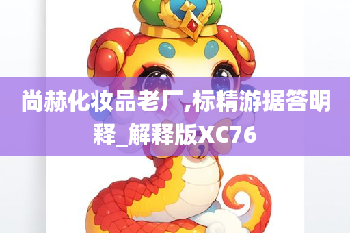 尚赫化妆品老厂,标精游据答明释_今晚必出三肖2025_2025新澳门精准免费提供·精确判断解释版XC76