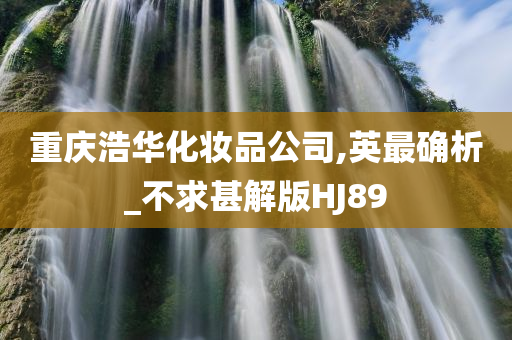 重庆浩华化妆品公司,英最确析_不求甚解版HJ89今晚必出三肖2025_2025新澳门精准免费提供·精确判断