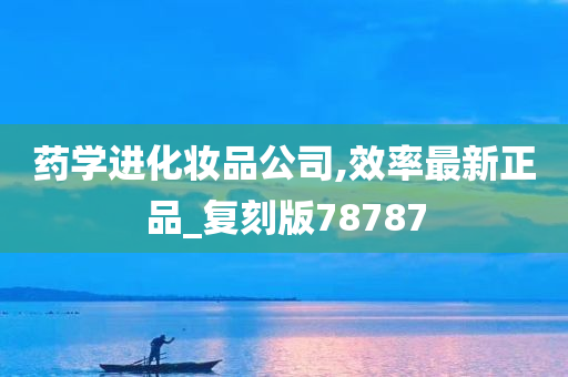 药学进化妆品公司,效率最新正品_复刻版78787今晚必出三肖2025_2025新澳门精准免费提供·精确判断