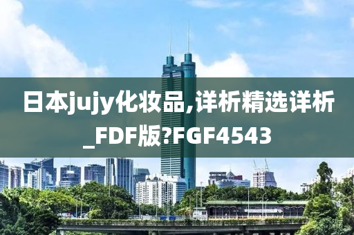 日本jujy化妆品,详析精选详析_FDF版?FGF4543今晚必出三肖2025_2025新澳门精准免费提供·精确判断