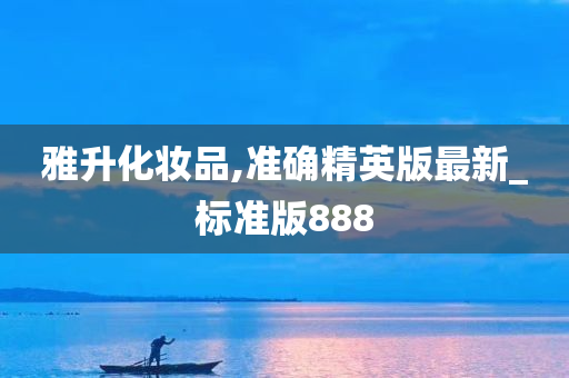 雅升化妆品,准确精英版最新_标准版888今晚必出三肖2025_2025新澳门精准免费提供·精确判断