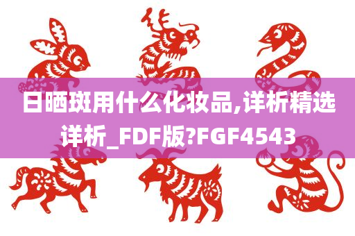 日晒斑用什么化妆品,详析精选详析_FDF版?FGF4543今晚必出三肖2025_2025新澳门精准免费提供·精确判断