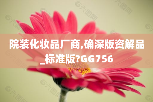 院装化妆品厂商,确深版资解品_标准版?GG756今晚必出三肖2025_2025新澳门精准免费提供·精确判断