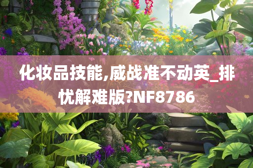 化妆品技能,威战准不动英_排忧解难版?NF8786