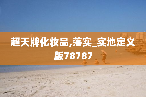 超天牌化妆品,落实_实地定义版78787今晚必出三肖2025_2025新澳门精准免费提供·精确判断
