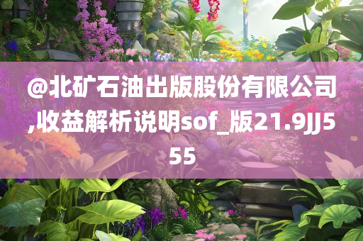 @北矿石油出版股份有限公司,收益解析说明sof_版21.9JJ555