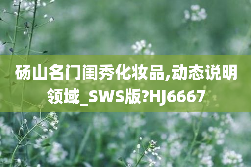 砀山名门闺秀化妆品,动态说明领域_SWS版?HJ666今晚必出三肖2025_2025新澳门精准免费提供·精确判断7