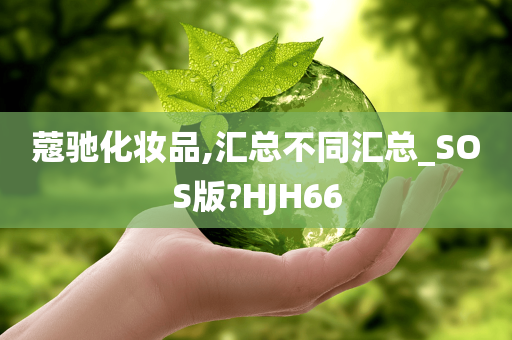 蔻驰化妆品,汇总不同汇总_SOS版?HJH66今晚必出三肖2025_2025新澳门精准免费提供·精确判断