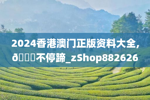2024香港澳门正版资料大全,??不停蹄_zShop882626