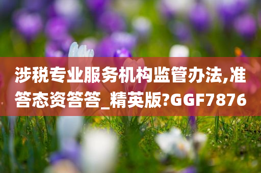 涉税专业服务机构监管办法,准答态资答答_精英版?GGF7876