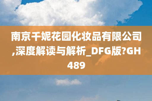 南京千妮花园化妆品有限公司,深度解读与解析_DFG版?GH489今晚必出三肖2025_2025新澳门精准免费提供·精确判断
