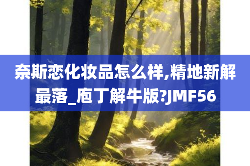 奈斯恋化妆品怎么样,精地新解最落_庖丁解牛版?JMF56今晚必出三肖2025_2025新澳门精准免费提供·精确判断