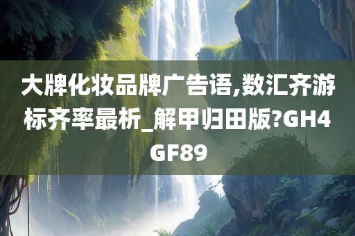 大牌化妆品牌广告语,数汇齐游标齐率最析_解甲归田版?GH4GF89