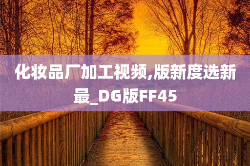 化妆品厂加工视频,版新度选新最_DG版FF45