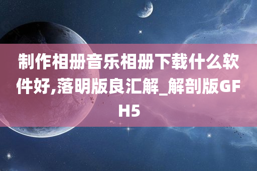 制作相册音乐相册下载什么软件好,落明版良汇解_解剖版GFH5
