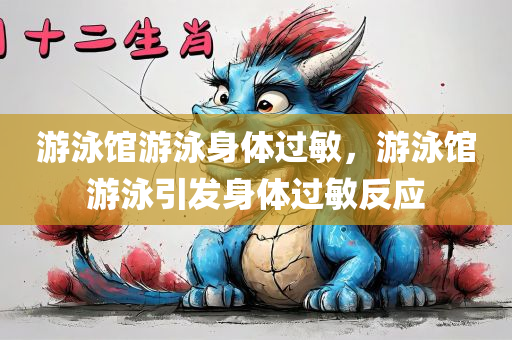 游泳馆游泳身体过敏，游泳馆游泳引发身体过敏反应