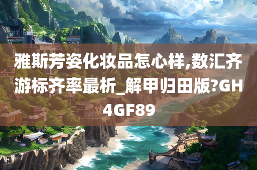 雅斯芳姿化妆品怎心样,数汇齐游标齐率最析_解甲归田版?GH4GF89