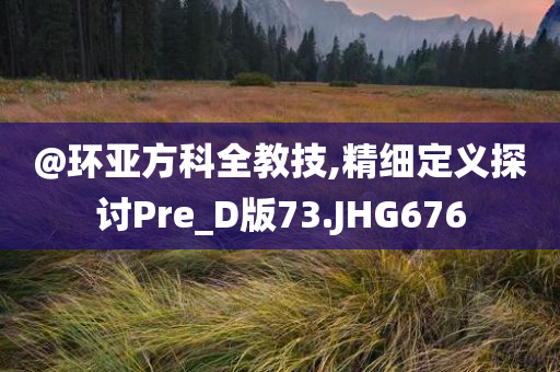 @环亚方科全教技,精细定义探讨Pre_D版73.JHG676