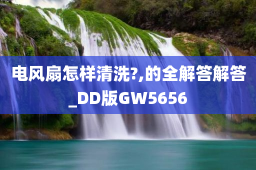 电风扇怎样清洗?,的全解答解答_DD版GW5656