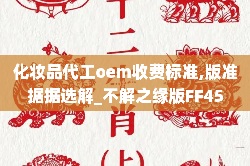 化妆品代工oem收费标准,版准据据选解_不解之缘版FF45