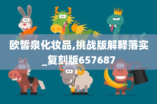 欧皙泉化妆品,挑战版解释落实_复刻版657687