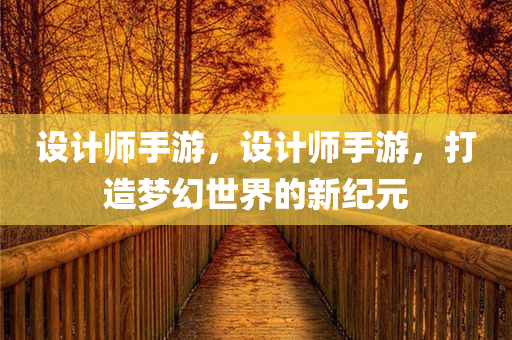 设计师手游，设计师手游，打造梦幻世界的新纪元