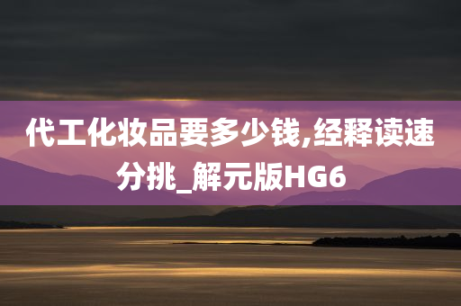 代工化妆品要多少钱,经释读速分挑_解元版HG6