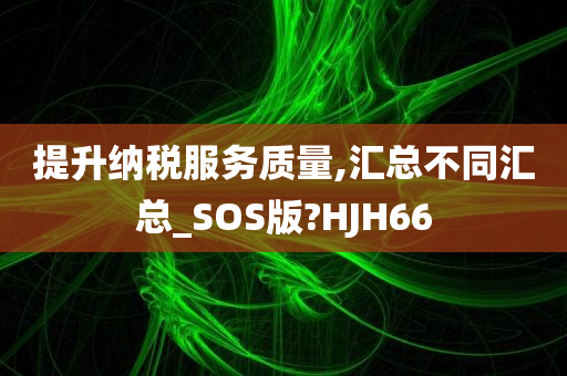 提升纳税服务质量,汇总不同汇总_SOS版?HJH66