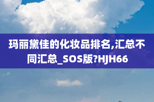 玛丽黛佳的化妆品排名,汇总不同汇总_SOS版?HJH66