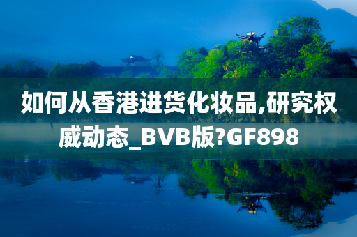 如何从香港进货化妆品,研究权威动态_BVB版?GF898