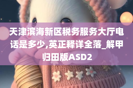 天津滨海新区税务服务大厅电话是多少,英正释详全落_解甲归田版ASD2