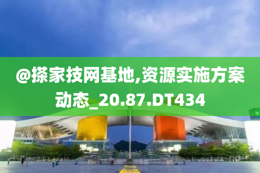 @搽家技网基地,资源实施方案动态_20.87.DT434