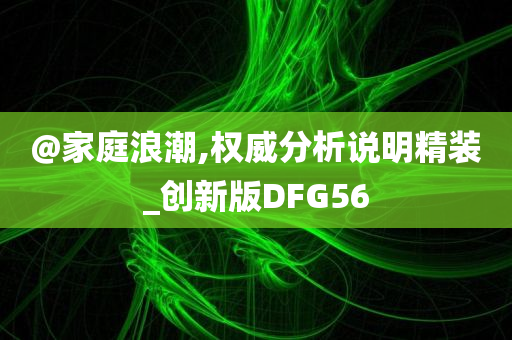 @家庭浪潮,权威分析说明精装_创新版DFG56